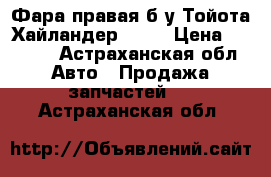 Фара правая б/у Тойота Хайландер 2012 › Цена ­ 4 000 - Астраханская обл. Авто » Продажа запчастей   . Астраханская обл.